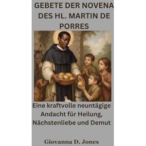 Jones, Giovanna D. GEBETE DER NOVENA DES HL. MARTIN DE PORRES: Eine kraftvolle neuntägige Andacht für Heilung, Nächstenliebe und Demut Jones, Giovanna D. GEBETE DER NOVENA DES HL. MARTIN DE PORRES: Eine kraftvolle neuntägige Andacht für Heilung, Nächstenliebe und Demut