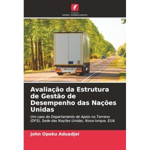 Aduadjei, John Opoku Avaliação da Estrutura de Gestão de Desempenho das Nações Unidas: Um caso do Departamento de Apoio no Terreno (DFS), Sede das Nações Unidas, Nova Iorque, EUA Aduadjei, John Opoku Avaliação da Estrutura de Gestão de Desempenho das Nações Unidas: Um caso do Departamento de Apoio no Terreno (DFS), Sede das Nações Unidas, Nova Iorque, EUA