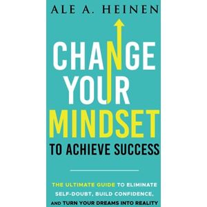 Heinen, Ale A. Change Your Mindset To Achieve Success: The Ultimate Guide to Eliminate Self-Doubt, Build Confidence, and Turn Your Dreams Into Reality Heinen, Ale A. Change Your Mindset To Achieve Success: The Ultimate Guide to Eliminate Self-Doubt, Build Confidence, and Turn Your Dreams Into Reality
