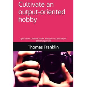 Franklin, Thomas Cultivate an output-oriented hobby: Ignite Your Creative Spark, embark on a journey of personal growth Franklin, Thomas Cultivate an output-oriented hobby: Ignite Your Creative Spark, embark on a journey of personal growth