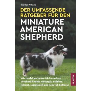 Williams, Kearsten Der Umfassende Ratgeber Für den Miniature American Shepherd: Wie du deinen neuen Mini American Shepherd findest, versorgst, erziehst, fütterst, sozialisierst und liebevoll betreust Williams, Kearsten Der Umfassende Ratgeber Für den Miniature American Shepherd: Wie du deinen neuen Mini American Shepherd findest, versorgst, erziehst, fütterst, sozialisierst und liebevoll betreust