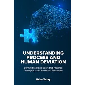 Young, Brian Understanding Process and Human Deviation: Demystifying the Factors that Influence Throughput and the Path to Excellence Young, Brian Understanding Process and Human Deviation: Demystifying the Factors that Influence Throughput and the Path to Excellence