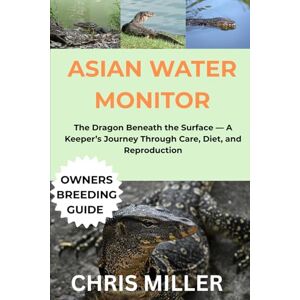 MILLER, CHRIS ASIAN WATER MONITOR: The Dragon Beneath the Surface — A Keeper’s Journey Through Care, Diet, and Reproduction MILLER, CHRIS ASIAN WATER MONITOR: The Dragon Beneath the Surface — A Keeper’s Journey Through Care, Diet, and Reproduction