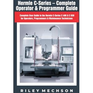 Mechson, Riley Hermle C-Series – Complete Operator & Programmer Guide: Complete User Guide to the Hermle C-Series C 400 & C 650 for Operators, Programmers & Maintenance Technicians Mechson, Riley Hermle C-Series – Complete Operator & Programmer Guide: Complete User Guide to the Hermle C-Series C 400 & C 650 for Operators, Programmers & Maintenance Technicians