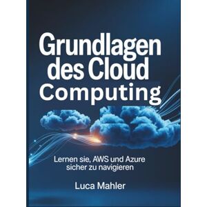 Mahler, Luca Grundlagen des Cloud Computing: Lernen Sie, AWS und Azure sicher zu navigieren (Tech-Powered Business) Mahler, Luca Grundlagen des Cloud Computing: Lernen Sie, AWS und Azure sicher zu navigieren (Tech-Powered Business)