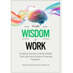Johnson Jr, Henry Wealth, Wisdom & Work: Timeless Secrets to Build Wealth That Lasts and Achieve Financial Freedom Johnson Jr, Henry Wealth, Wisdom & Work: Timeless Secrets to Build Wealth That Lasts and Achieve Financial Freedom