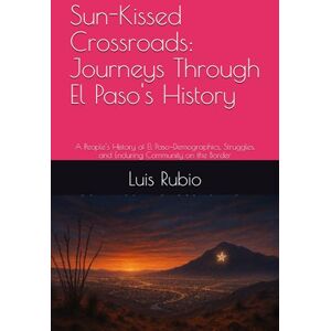 Rubio, Luis Sun-Kissed Crossroads: Journeys Through El Paso's History: A People’s History of El Paso—Demographics, Struggles, and Enduring Community on the Border Rubio, Luis Sun-Kissed Crossroads: Journeys Through El Paso's History: A People’s History of El Paso—Demographics, Struggles, and Enduring Community on the Border