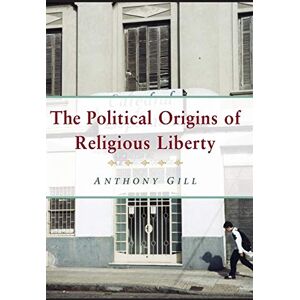 Gill, Anthony The Political Origins of Religious Liberty (Cambridge Studies in Social Theory, Religion and Politics) Gill, Anthony The Political Origins of Religious Liberty (Cambridge Studies in Social Theory, Religion and Politics)