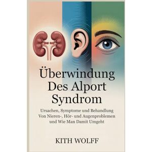Wolff, Kith Überwindung des Alport Syndrom: Ursachen, Symptome, und Behandlung von Nieren-, Hör- und Augenproblemen und wie man damit umgeht Wolff, Kith Überwindung des Alport Syndrom: Ursachen, Symptome, und Behandlung von Nieren-, Hör- und Augenproblemen und wie man damit umgeht