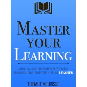 Meurisse, Thibaut Master Your Learning: A Practical Guide to Learn More Deeply, Retain Information Longer and Become a Lifelong Learner (Mastery Series) Meurisse, Thibaut Master Your Learning: A Practical Guide to Learn More Deeply, Retain Information Longer and Become a Lifelong Learner (Mastery Series)