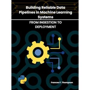 Thompson, Frances F. BUILDING RELIABLE DATA PIPELINES IN MACHINE LEARNING SYSTEMS: FROM INGESTION TO DEPLOYMENT (Foundations of Intelligent Systems) Thompson, Frances F. BUILDING RELIABLE DATA PIPELINES IN MACHINE LEARNING SYSTEMS: FROM INGESTION TO DEPLOYMENT (Foundations of Intelligent Systems)