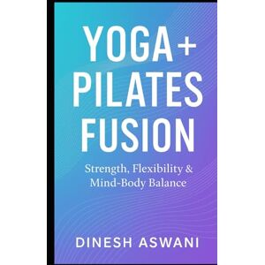 Aswani, Dinesh Yoga + Pilates Fusion: Strength, Flexibility & Mind-Body Balance A Complete Guide for Beginners, Fitness Enthusiasts & Wellness Seekers Aswani, Dinesh Yoga + Pilates Fusion: Strength, Flexibility & Mind-Body Balance A Complete Guide for Beginners, Fitness Enthusiasts & Wellness Seekers