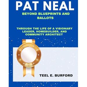 Burford, Teel E. Pat Neal- Beyond Blueprints and Ballots: Through the Life of a Visionary Leader, Homebuilder, and Community Architect Burford, Teel E. Pat Neal- Beyond Blueprints and Ballots: Through the Life of a Visionary Leader, Homebuilder, and Community Architect