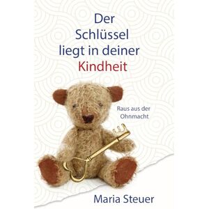 Steuer, Maria Der Schlüssel liegt in Deiner Kindheit: Raus aus der Ohnmacht Steuer, Maria Der Schlüssel liegt in Deiner Kindheit: Raus aus der Ohnmacht