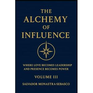 Monastra-Sebasco, Salvador THE ALCHEMY OF INFLUENCE: Where Love Becomes Leadership and Presence Becomes Power (The Unconventional Leader) Monastra-Sebasco, Salvador THE ALCHEMY OF INFLUENCE: Where Love Becomes Leadership and Presence Becomes Power (The Unconventional Leader)