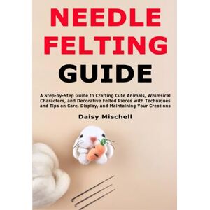 Daisy Tech Needle Felting Guide: A Step-by-Step Guide to Crafting Cute Animals, Whimsical Characters, and Decorative Felted Pieces with Techniques and Tips on Care, Display, and Maintaining Your Creations Daisy Tech Needle Felting Guide: A Step-by-Step Guide to Crafting Cute Animals, Whimsical Characters, and Decorative Felted Pieces with Techniques and Tips on Care, Display, and Maintaining Your Creations