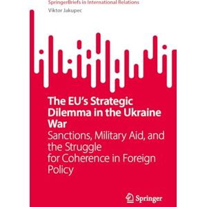 Jakupec, Viktor The EU’s Strategic Dilemma in the Ukraine War: Sanctions, Military Aid, and the Struggle for Coherence in Foreign Policy (SpringerBriefs in International Relations) Jakupec, Viktor The EU’s Strategic Dilemma in the Ukraine War: Sanctions, Military Aid, and the Struggle for Coherence in Foreign Policy (SpringerBriefs in International Relations)