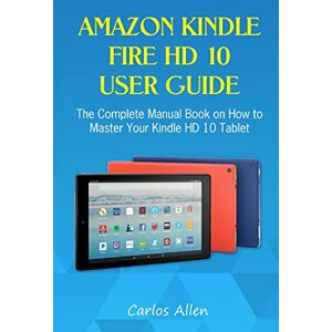 Allen, Carlos Amazon Kindle Fire HD 10 User Guide: The Complete Manual Book on How to Master Your Kindle HD 10 Tablet Allen, Carlos Amazon Kindle Fire HD 10 User Guide: The Complete Manual Book on How to Master Your Kindle HD 10 Tablet