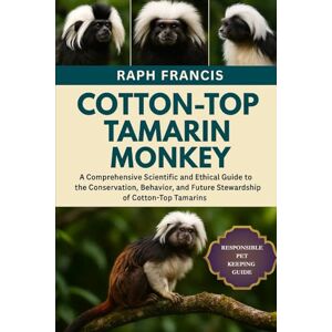 FRANCIS, RAPH COTTON-TOP TAMARIN MONKEY: A Comprehensive Scientific and Ethical Guide to the Conservation, Behavior, and Future Stewardship of Cotton-Top Tamarins FRANCIS, RAPH COTTON-TOP TAMARIN MONKEY: A Comprehensive Scientific and Ethical Guide to the Conservation, Behavior, and Future Stewardship of Cotton-Top Tamarins