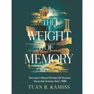 B. KAMISS, TUAN The Weight of Memory: Sri Lanka’s Hidden Histories of Violence, Valor, and Survival Since 1948 B. KAMISS, TUAN The Weight of Memory: Sri Lanka’s Hidden Histories of Violence, Valor, and Survival Since 1948