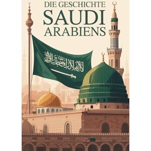 Alban, Rowley Die Geschichte Saudi Arabiens: Die historische Entwicklung Saudi-Arabiens von der Dschahiliyya bis zur Gegenwart Alban, Rowley Die Geschichte Saudi Arabiens: Die historische Entwicklung Saudi-Arabiens von der Dschahiliyya bis zur Gegenwart