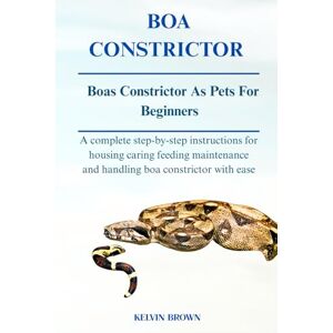 BROWN, KELVIN BOA CONSTRICTOR AS PETS FOR BEGINNERS: A Complete Step-by-Step Instructions for Housing, Caring, Feeding, maintenance and Handling Boa constictor with Ease BROWN, KELVIN BOA CONSTRICTOR AS PETS FOR BEGINNERS: A Complete Step-by-Step Instructions for Housing, Caring, Feeding, maintenance and Handling Boa constictor with Ease