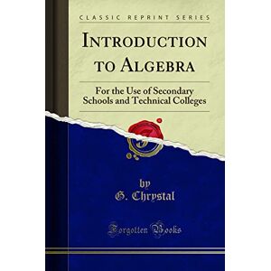 G. Chrystal Introduction to Algebra: For the Use of Secondary Schools and Technical Colleges (Classic Reprint) G. Chrystal Introduction to Algebra: For the Use of Secondary Schools and Technical Colleges (Classic Reprint)