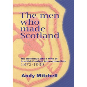 Mitchell, Andy The men who made Scotland: The definitive Who's Who of Scottish Football Internationalists 1872-1939 Mitchell, Andy The men who made Scotland: The definitive Who's Who of Scottish Football Internationalists 1872-1939