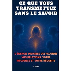 FOSTER, Samuel Ce que vous transmettez sans le savoir: L’énergie invisible qui façonne vos relations, votre influence et votre réussite FOSTER, Samuel Ce que vous transmettez sans le savoir: L’énergie invisible qui façonne vos relations, votre influence et votre réussite