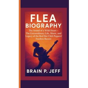 P. Jeff, Brain FLEA BIOGRAPHY: The Sound of a Wild Heart — The Extraordinary Life, Music, and Legacy of the Red Hot Chili Peppers’ Fearless Bassist P. Jeff, Brain FLEA BIOGRAPHY: The Sound of a Wild Heart — The Extraordinary Life, Music, and Legacy of the Red Hot Chili Peppers’ Fearless Bassist