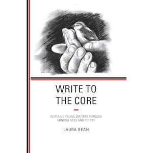 Bean, Laura Write to the Core: Inspiring Young Writers through Mindfulness and Poetry Bean, Laura Write to the Core: Inspiring Young Writers through Mindfulness and Poetry