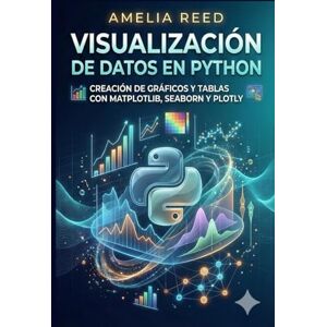 REED, AMELIA Visualización de datos en Python: Creación de gráficos y tablas con Matplotlib, Seaborn y Plotly REED, AMELIA Visualización de datos en Python: Creación de gráficos y tablas con Matplotlib, Seaborn y Plotly