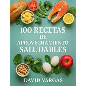 Vargas, David 100 Recetas de Aprovechamiento Saludables: Cocina práctica sin desperdicio para ahorrar dinero, reducir residuos y disfrutar más en la mesa Vargas, David 100 Recetas de Aprovechamiento Saludables: Cocina práctica sin desperdicio para ahorrar dinero, reducir residuos y disfrutar más en la mesa
