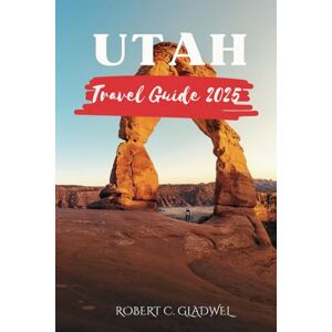 C. Gladwel, Robert UTAH TRAVEL GUIDE 2025: Your Essential Pocket Handbook To Iconic Landmarks, Top Attractions, With Insider Tips For A Seamless Adventure. C. Gladwel, Robert UTAH TRAVEL GUIDE 2025: Your Essential Pocket Handbook To Iconic Landmarks, Top Attractions, With Insider Tips For A Seamless Adventure.