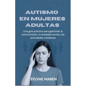 Maren, Sylvae Autismo en mujeres adultas: Una guía práctica para gestionar la comunicación, la ansiedad social y las actividades cotidianas Maren, Sylvae Autismo en mujeres adultas: Una guía práctica para gestionar la comunicación, la ansiedad social y las actividades cotidianas