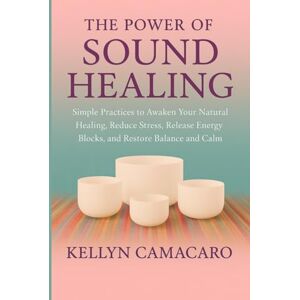 Camacaro, Kellyn The Power of Sound Healing: Simple Practices to Awaken Your Natural Healing, Reduce Stress, Release Energy Blocks, and Restore Balance and Calm Camacaro, Kellyn The Power of Sound Healing: Simple Practices to Awaken Your Natural Healing, Reduce Stress, Release Energy Blocks, and Restore Balance and Calm