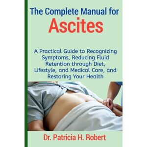 Robert, Dr. Patricia H. The Complete Manual for Ascites: A Practical Guide to Recognizing Symptoms, Reducing Fluid Retention through Diet, Lifestyle, and Medical Care, and Restoring Your Health Robert, Dr. Patricia H. The Complete Manual for Ascites: A Practical Guide to Recognizing Symptoms, Reducing Fluid Retention through Diet, Lifestyle, and Medical Care, and Restoring Your Health