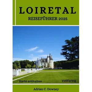 Downey, Adrian C. LOIRETAL REISEFÜHRER 2025: Entdecken Sie Frankreichs Burgen, Schlösser, historische Dörfer, Weinberge, Radwege, Wein, Gastronomie Tourismus, verborgene Schätze, Abenteuer und lokale Tipps Downey, Adrian C. LOIRETAL REISEFÜHRER 2025: Entdecken Sie Frankreichs Burgen, Schlösser, historische Dörfer, Weinberge, Radwege, Wein, Gastronomie Tourismus, verborgene Schätze, Abenteuer und lokale Tipps