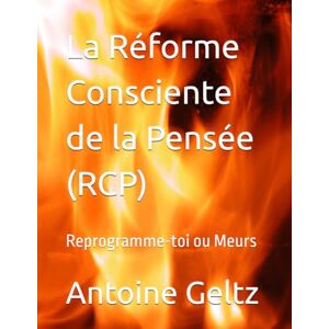 Geltz, Antoine La Réforme Consciente de la Pensée (RCP): Reprogramme-toi ou Meurs Geltz, Antoine La Réforme Consciente de la Pensée (RCP): Reprogramme-toi ou Meurs