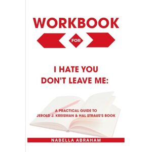 Abraham, Nabella Workbook for I Hate You Don't Leave Me: A Practical Guide to Jerold J. Kreisman & Hal Straus’s Book Abraham, Nabella Workbook for I Hate You Don't Leave Me: A Practical Guide to Jerold J. Kreisman & Hal Straus’s Book