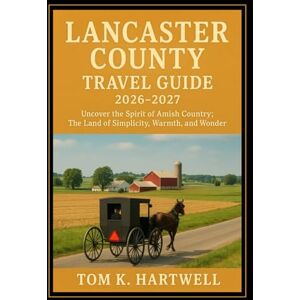 Hartwell, Tom K. Lancaster County Travel Guide 2026 2027: Uncover the Spirit of Amish Country; The Land of Simplicity, Warmth, and Wonder Hartwell, Tom K. Lancaster County Travel Guide 2026 2027: Uncover the Spirit of Amish Country; The Land of Simplicity, Warmth, and Wonder