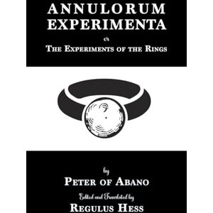 De Abano, Peter Annulorum Experimenta: The Experiments of the Rings by Peter de Abano De Abano, Peter Annulorum Experimenta: The Experiments of the Rings by Peter de Abano