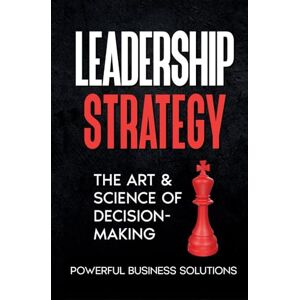 Solutions, Powerful Business Leadership Strategy: The Art & Science of Decision-Making Solutions, Powerful Business Leadership Strategy: The Art & Science of Decision-Making
