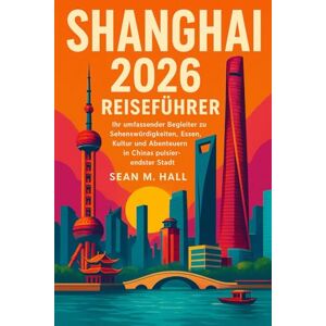 Hall, Sean M. Shanghai 2026 Reiseführer: Ihr umfassender Begleiter zu Sehenswürdigkeiten, Essen, Kultur und Abenteuern in Chinas pulsierendster Stadt Hall, Sean M. Shanghai 2026 Reiseführer: Ihr umfassender Begleiter zu Sehenswürdigkeiten, Essen, Kultur und Abenteuern in Chinas pulsierendster Stadt