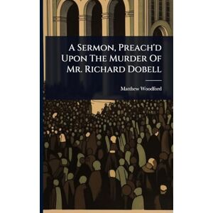 Woodford, Matthew A Sermon, Preach'd Upon The Murder Of Mr. Richard Dobell Woodford, Matthew A Sermon, Preach'd Upon The Murder Of Mr. Richard Dobell