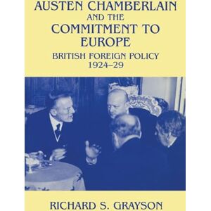 Grayson, Dr Richard S Richard S Austen Chamberlain and the Commitment to Europe: British Foreign Policy 1924-1929 Grayson, Dr Richard S Richard S Austen Chamberlain and the Commitment to Europe: British Foreign Policy 1924-1929