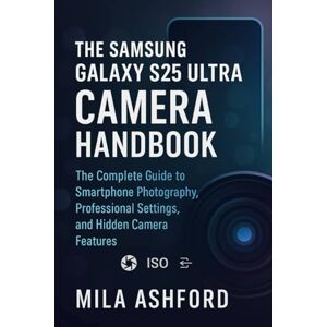 ASHFORD, MILA The Samsung Galaxy S25 Ultra Camera Handbook: The Complete Guide to Smartphone Photography, Professional Settings, and Hidden Camera Features ASHFORD, MILA The Samsung Galaxy S25 Ultra Camera Handbook: The Complete Guide to Smartphone Photography, Professional Settings, and Hidden Camera Features