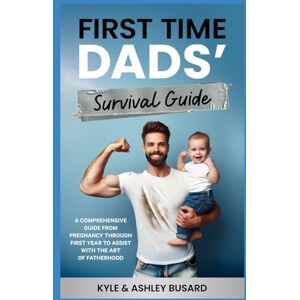 Busard, Kyle First Time Dads’ Survival Guide: A COMPREHENSIVE GUIDE FROM PREGNANCY THROUGH FIRST YEAR TO ASSIST WITH THE ART OF FATHERHOOD Busard, Kyle First Time Dads’ Survival Guide: A COMPREHENSIVE GUIDE FROM PREGNANCY THROUGH FIRST YEAR TO ASSIST WITH THE ART OF FATHERHOOD