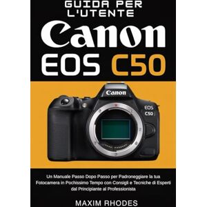 Rhodes, Maxim Guida per l'utente Canon EOS C50: Un manuale passo dopo passo per padroneggiare la tua fotocamera in pochissimo tempo con consigli e tecniche di esperti dal principiante al professionista Rhodes, Maxim Guida per l'utente Canon EOS C50: Un manuale passo dopo passo per padroneggiare la tua fotocamera in pochissimo tempo con consigli e tecniche di esperti dal principiante al professionista