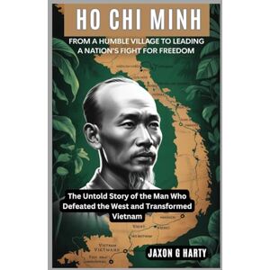 G. HARTY, JAXON Ho Chi Minh: From a Humble Village to Leading a Nation's Fight for Freedom: The Untold Story of the Man Who Defeated the West and Transformed Vietnam (A Complete Biographies of Iconic Figures) G. HARTY, JAXON Ho Chi Minh: From a Humble Village to Leading a Nation's Fight for Freedom: The Untold Story of the Man Who Defeated the West and Transformed Vietnam (A Complete Biographies of Iconic Figures)